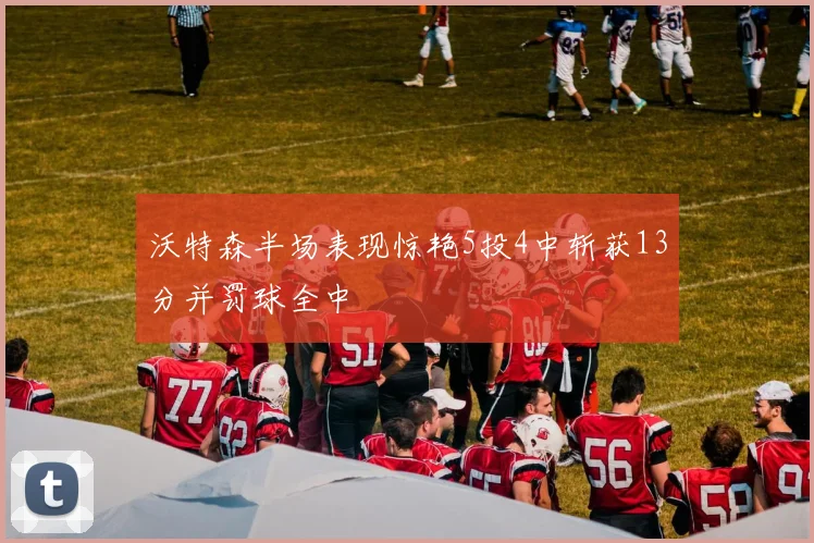 沃特森半场表现惊艳5投4中斩获13分并罚球全中