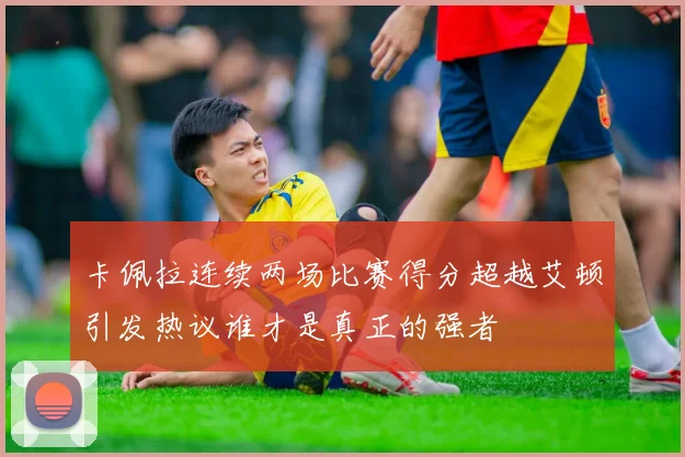 卡佩拉连续两场比赛得分超越艾顿引发热议谁才是真正的强者