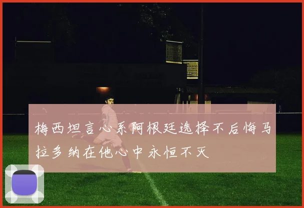 梅西坦言心系阿根廷选择不后悔马拉多纳在他心中永恒不灭