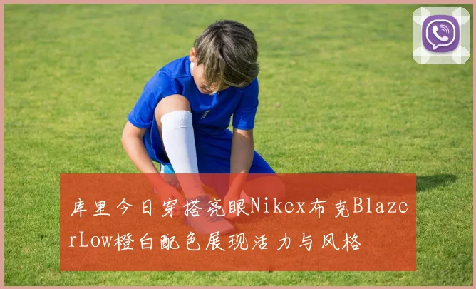 库里今日穿搭亮眼Nikex布克BlazerLow橙白配色展现活力与风格