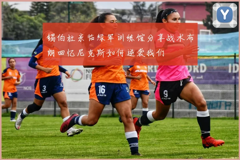 锡伯杜亲临绿军训练馆分享战术布朗回忆尼克斯如何逆袭我们