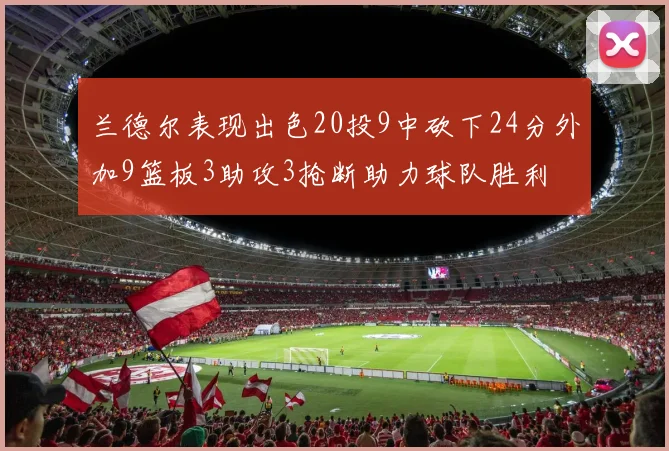 兰德尔表现出色20投9中砍下24分外加9篮板3助攻3抢断助力球队胜利