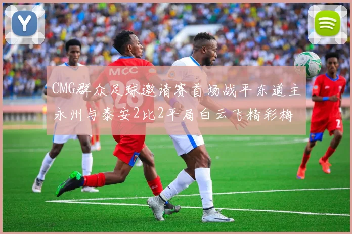 CMG群众足球邀请赛首场战平东道主永州与泰安2比2平局白云飞精彩梅开二度