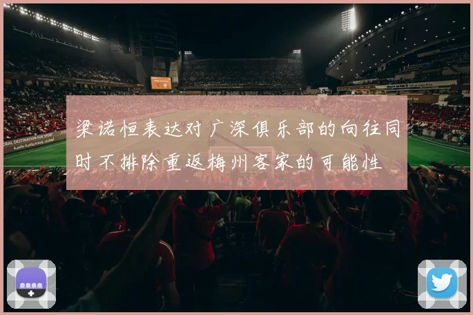 梁诺恒表达对广深俱乐部的向往同时不排除重返梅州客家的可能性