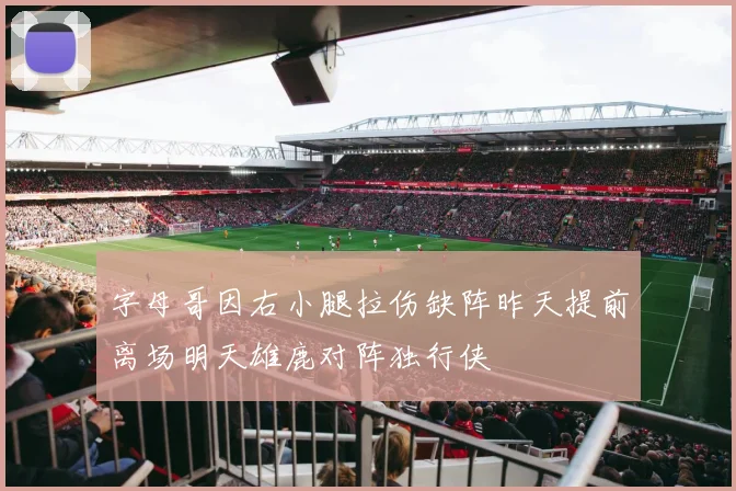 字母哥因右小腿拉伤缺阵昨天提前离场明天雄鹿对阵独行侠