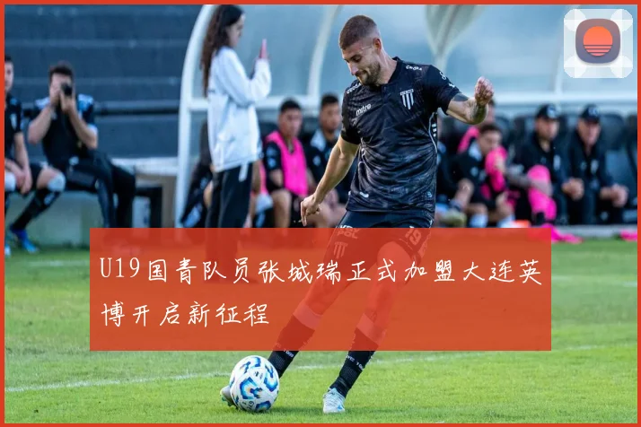 U19国青队员张城瑞正式加盟大连英博开启新征程