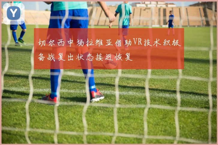 切尔西中场拉维亚借助VR技术积极备战复出状态接近恢复